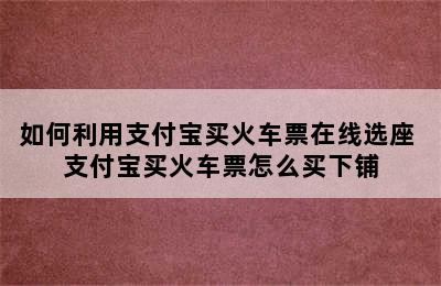 如何利用支付宝买火车票在线选座 支付宝买火车票怎么买下铺